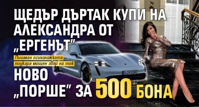 Щедър дъртак купи на Александра от „Ергенът” ново „Порше” за 500 бона