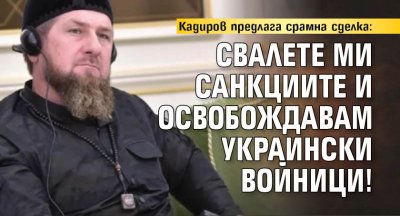 Кадиров предлага срамна сделка: Свалете ми санкциите и освобождавам украински войници!