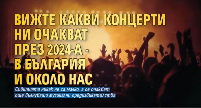 Вижте какви концерти ни очакват през 2024-а - в България и около нас
