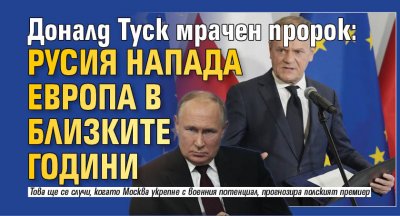 Доналд Туск мрачен пророк: Русия напада Европа в близките години 