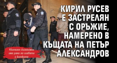 Кирил Русев е застрелян с оръжие, намерено в къщата на Петър Александров