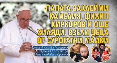Папата заклейми Камелия, Филип Киркоров и още хиляди, взели деца от сурогатни майки
