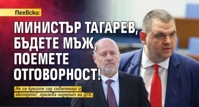Пеевски: Министър Тагарев, бъдете мъж, поемете отговорност!