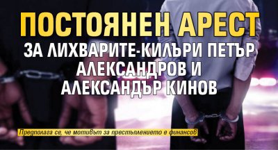 Постоянен арест за лихварите-килъри Петър Александров и Александър Кинов