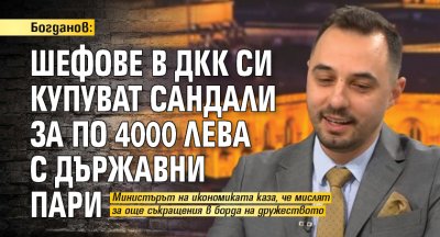 Богданов: Шефове в ДКК си купуват сандали за по 4000 лева с държавни пари