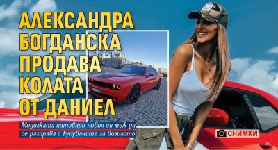 Александра Богданска продава колата от Даниел (Снимки)