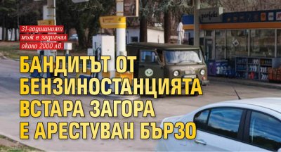 Бандитът от бензиностанцията в Стара Загора е арестуван бързо (подробности)
