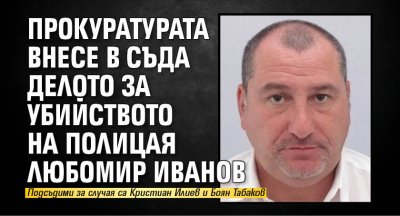 Прокуратурата внесе в съда делото за убийството на полицая Любомир Иванов