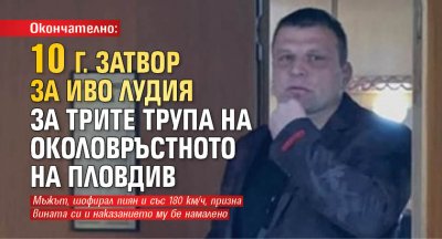 Окончателно: 10 г. затвор за Иво Лудия за трите трупа на Околовръстното на Пловдив