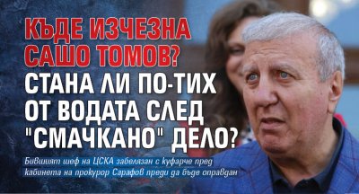 Къде изчезна Сашо Томов? Стана ли по-тих от водата след "смачкано" дело? 