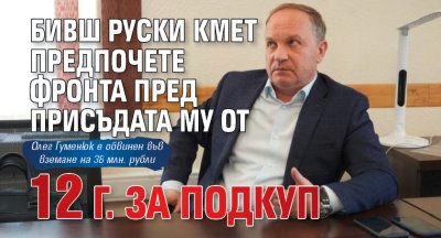 Бивш руски кмет предпочете фронта пред присъдата му от 12 г. за подкуп
