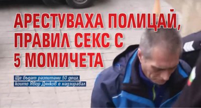 Арестуваха полицай, правил секс с 5 момичета