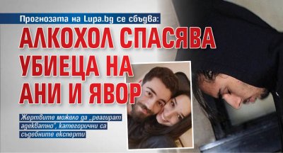 Прогнозата на Lupa.bg се сбъдва: Алкохол спасява убиеца на Ани и Явор