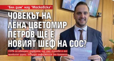 "Бял дим" над "Московска": Човекът на Лена Цветомир Петров ще е новият шеф на СОС?