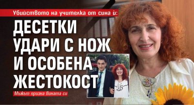 Убийството на учителка от сина ѝ: Десетки удари с нож и особена жестокост