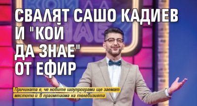Свалят Сашо Кадиев и "Кой да знае" от ефир