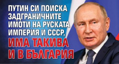 Путин си поиска задграничните имоти на Руската империя и СССР, има такива и в България