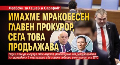 Пеевски за Гешев и Сарафов: Имахме мракобесен главен прокурор, сега това продължава