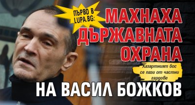 Първо в Lupa.bg: Махнаха държавната охрана на Васил Божков