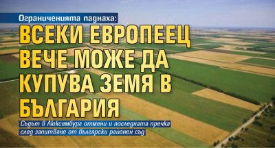 Ограниченията паднаха: Всеки европеец вече може да купува земя в България