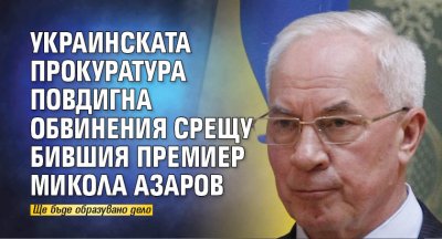 Украинската прокуратура повдигна обвинения срещу бившия премиер Микола Азаров