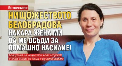 Бизнесмен: Нищожеството Белобрадова накара жена ми да ме осъди за домашно насилие!