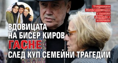 Вдовицата на Бисер Киров гасне след куп семейни трагедии