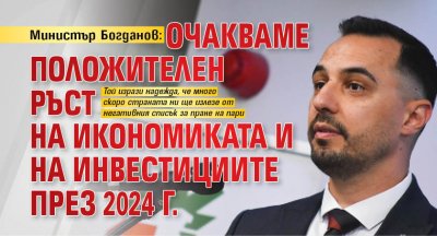 Министър Богданов: Очакваме положителен ръст на икономиката и на инвестициите през 2024 г.