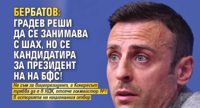 Бербатов: Градев реши да се занимава с шах, но се кандидатира за президент на на БФС!