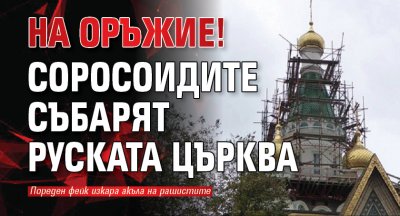 НА ОРЪЖИЕ! Соросоидите събарят Руската църква