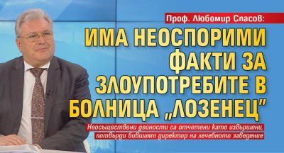 Проф. Любомир Спасов: Има неоспорими факти за злоупотребите в болница "Лозенец"