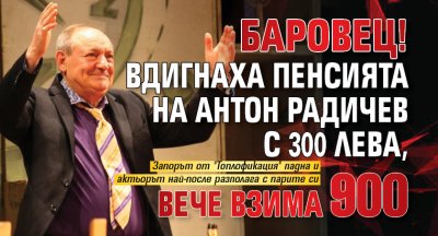 БАРОВЕЦ! Вдигнаха пенсията на Антон Радичев с 300 лева, вече взима 900