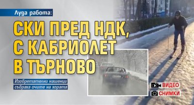 Луда работа: Ски пред НДК, с кабриолет в Търново (СНИМКИ И ВИДЕО)