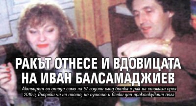 Ракът отнесе и вдовицата на Иван Балсамаджиев