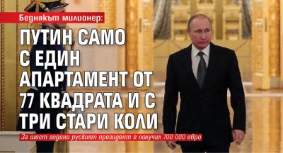 Беднякът милионер: Путин само с един апартамент от 77 квадрата и с три стари коли