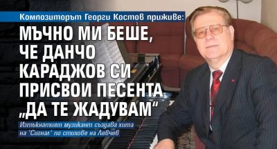 Композиторът Георги Костов приживе: Мъчно ми беше, че Данчо Караджов си присвои песента „Да те жадувам“
