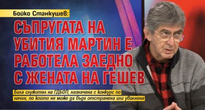 Бойко Станкушев: Съпругата на убития Мартин е работела заедно с жената на Гешев