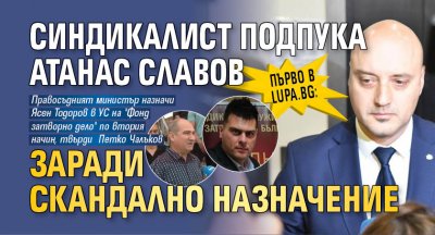 Първо в Lupa.bg: Синдикалист подпука Атанас Славов заради скандално назначение