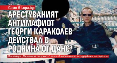 Само в Lupa.bg: Арестуваният антимафиот Георги Караколев действал с роднина от ДАНС?
