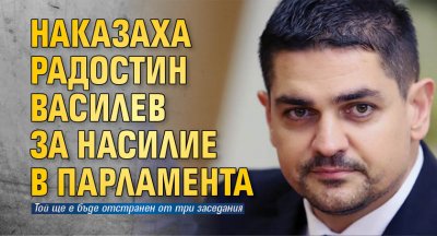Наказаха Радостин Василев за насилие в парламента