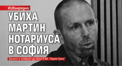 Извънредно: Убиха Мартин Нотариуса в София