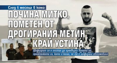 След 6 месеца в кома: Почина Митко, пометен от дрогирания Метин край Устина