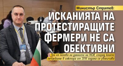 Министър Стратев: Исканията на протестиращите фермери не са обективни