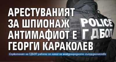 Арестуваният за шпионаж антимафиот е Георги Караколев