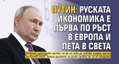 Путин: Руската икономика е първа по ръст в Европа и пета в света