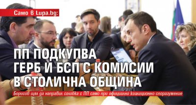 Само в Lupa.bg: ПП подкупва ГЕРБ и БСП с комисии в Столична община