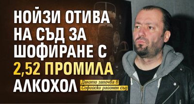 Нойзи отива на съд за шофиране с 2,52 промила алкохол