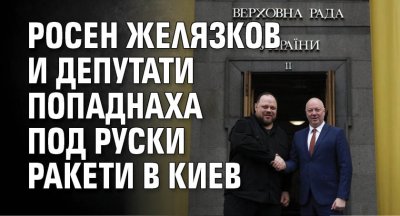 Росен Желязков и депутати попаднаха под руски ракети в Киев