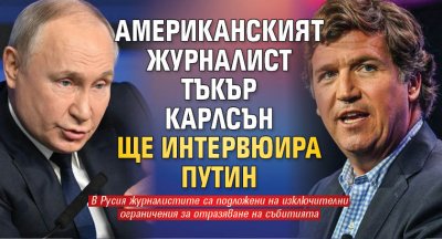 Американският журналист Тъкър Карлсън ще интервюира Путин 