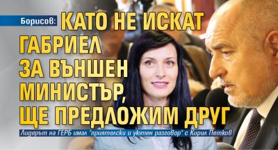Борисов: Като не искат Габриел за външен министър, ще предложим друг